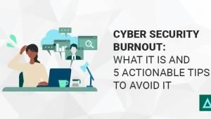 Cyber Security Burnout: What it is and 5 Actionable Tips to Avoid it
