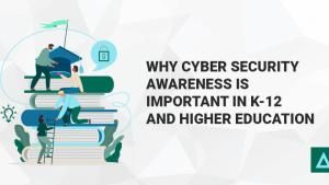 Why Cyber Security Awareness is Important in K-12 and Higher Education