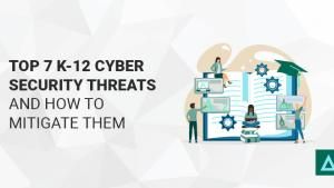 Top 7 K-12 Cyber Security Threats and How to Mitigate Them