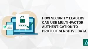 How Security Leaders Can Use Multi-Factor Authentication to Protect Sensitive Data